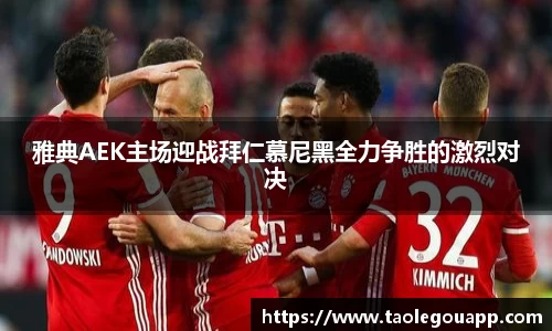 雅典AEK主场迎战拜仁慕尼黑全力争胜的激烈对决